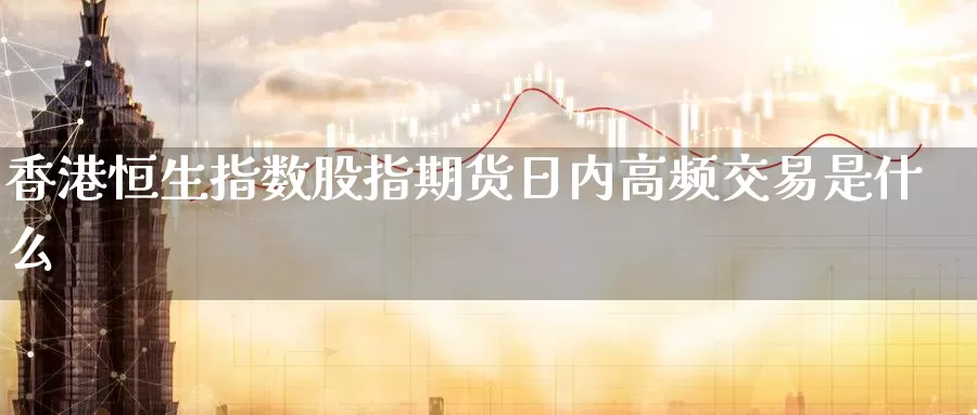 香港恒生指数股指期货日内高频交易是什么_https://qhkh.wpmee.com_股指期货开户_第1张